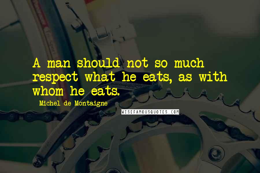 Michel De Montaigne Quotes: A man should not so much respect what he eats, as with whom he eats.