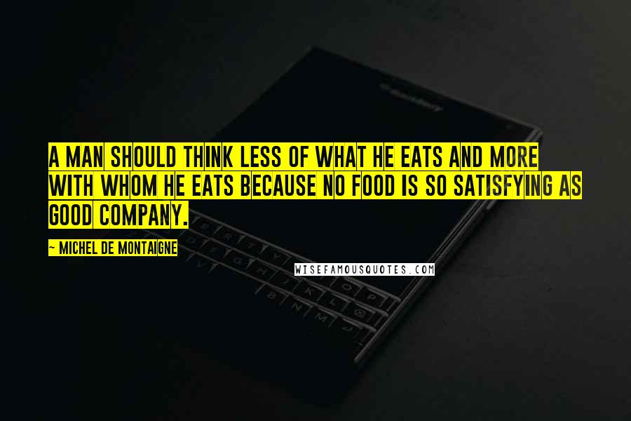 Michel De Montaigne Quotes: A man should think less of what he eats and more with whom he eats because no food is so satisfying as good company.