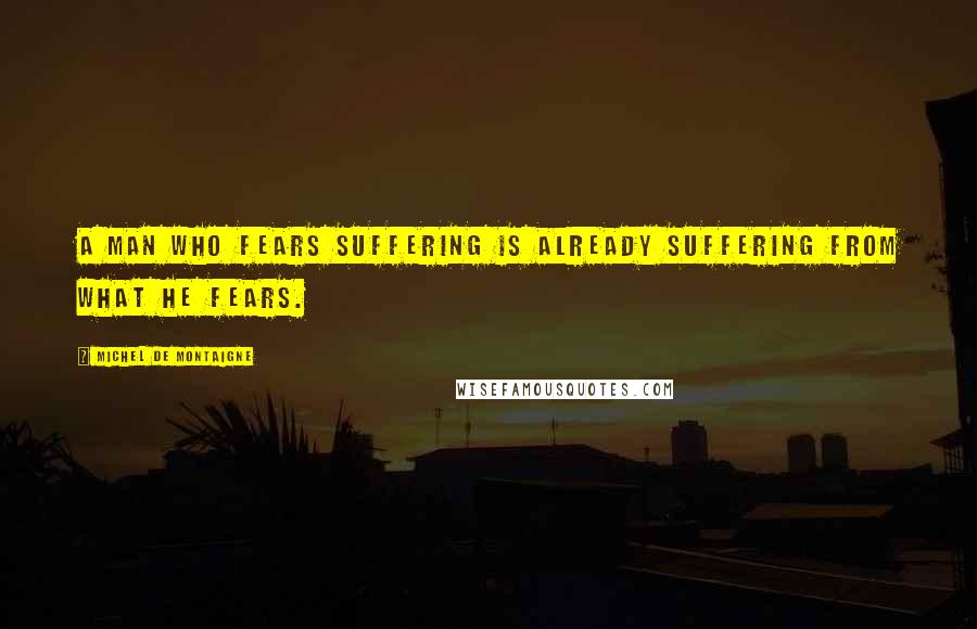 Michel De Montaigne Quotes: A man who fears suffering is already suffering from what he fears.