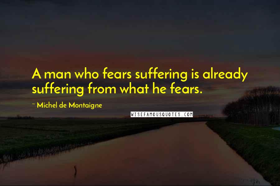 Michel De Montaigne Quotes: A man who fears suffering is already suffering from what he fears.