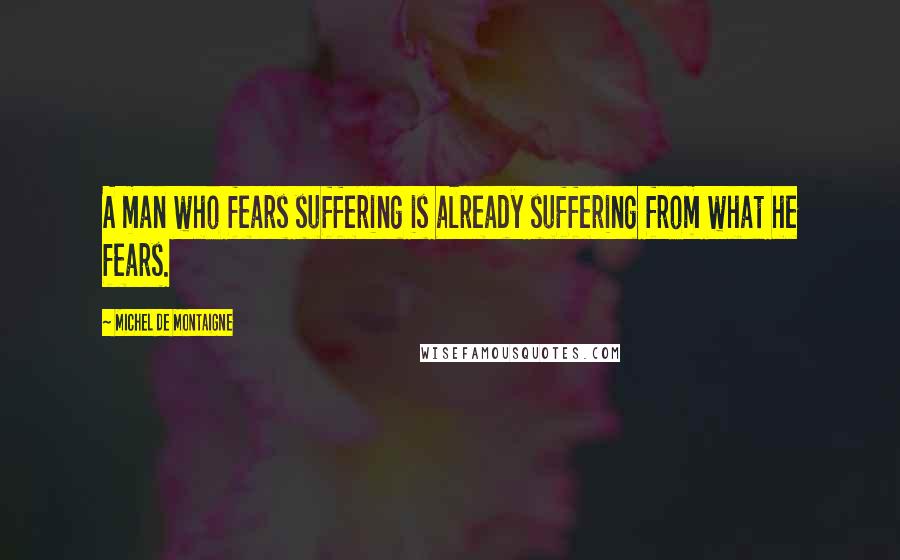Michel De Montaigne Quotes: A man who fears suffering is already suffering from what he fears.
