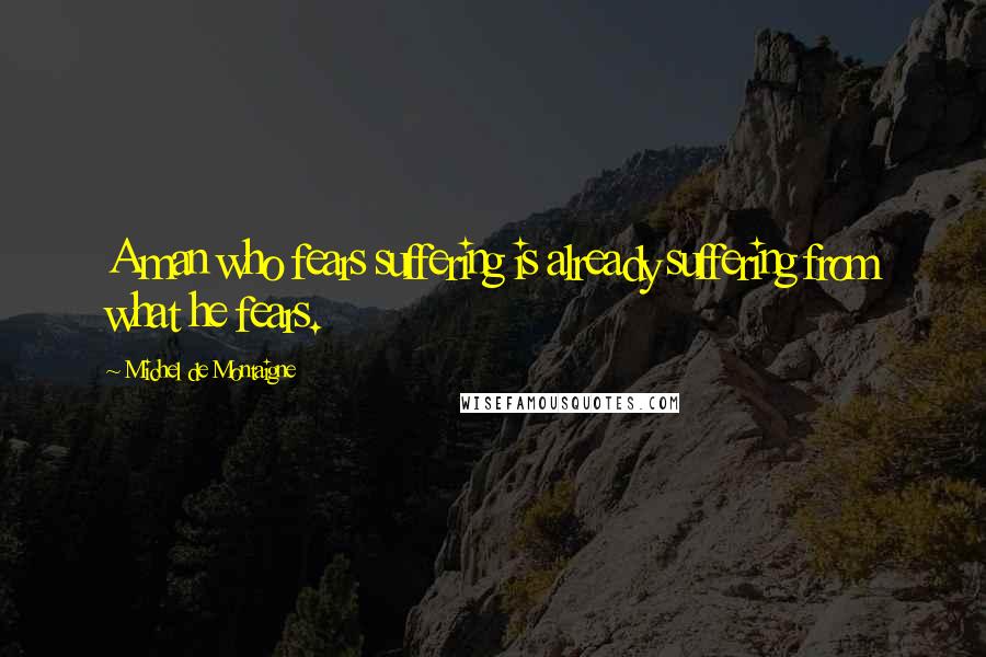 Michel De Montaigne Quotes: A man who fears suffering is already suffering from what he fears.