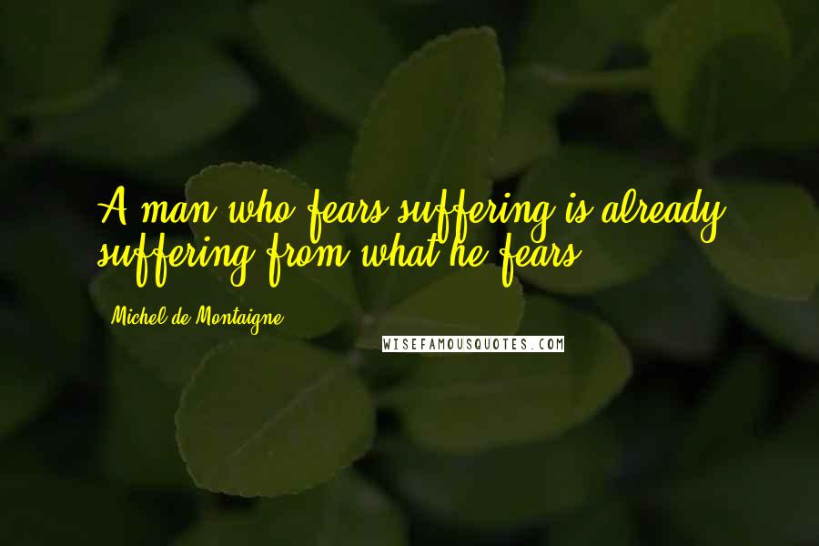 Michel De Montaigne Quotes: A man who fears suffering is already suffering from what he fears.