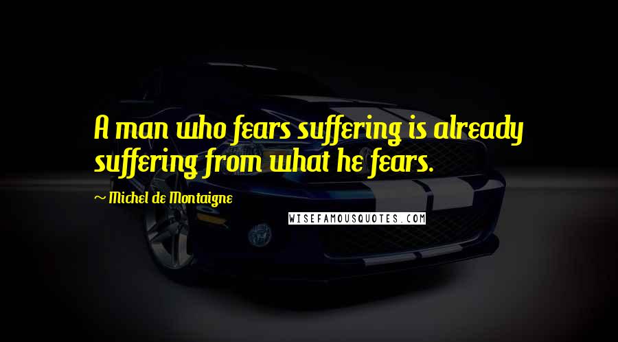 Michel De Montaigne Quotes: A man who fears suffering is already suffering from what he fears.