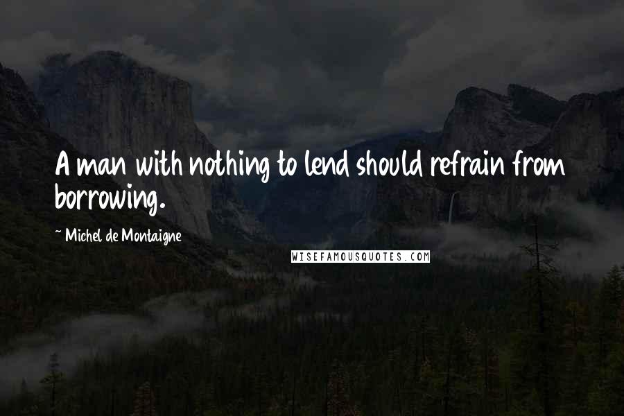 Michel De Montaigne Quotes: A man with nothing to lend should refrain from borrowing.