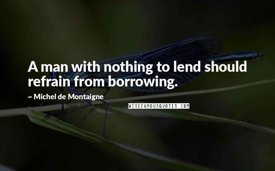 Michel De Montaigne Quotes: A man with nothing to lend should refrain from borrowing.