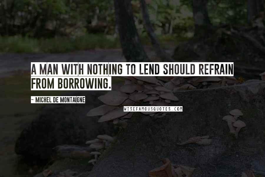 Michel De Montaigne Quotes: A man with nothing to lend should refrain from borrowing.