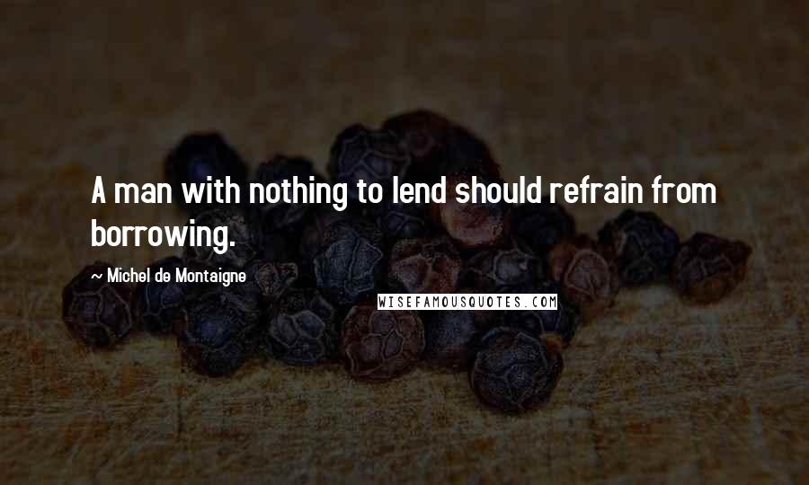 Michel De Montaigne Quotes: A man with nothing to lend should refrain from borrowing.