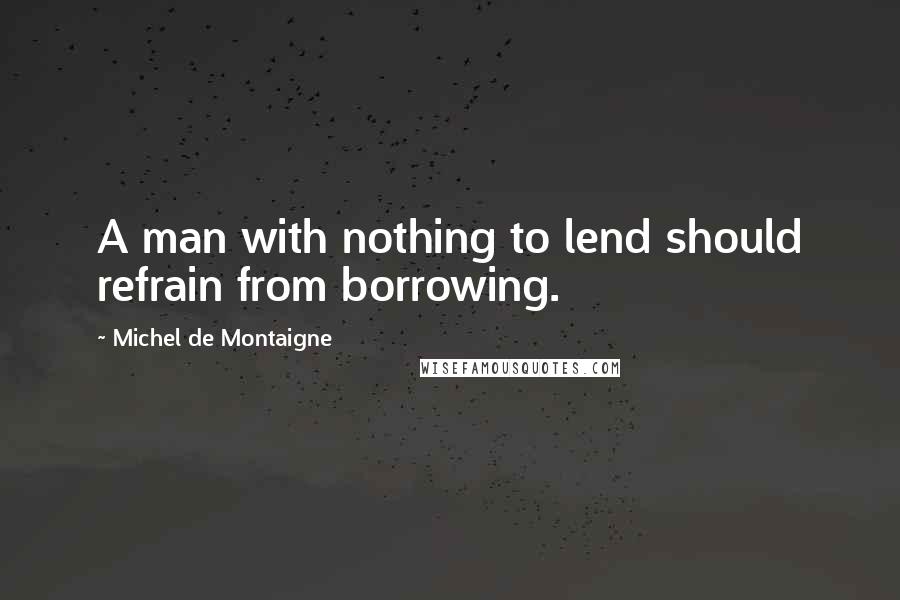 Michel De Montaigne Quotes: A man with nothing to lend should refrain from borrowing.