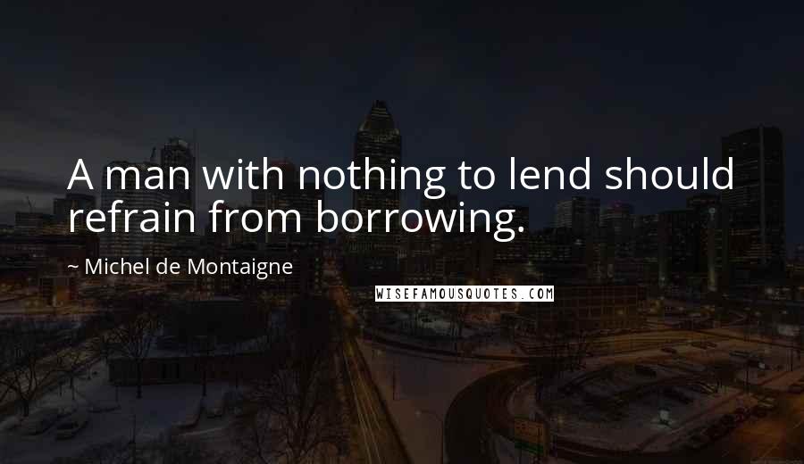 Michel De Montaigne Quotes: A man with nothing to lend should refrain from borrowing.