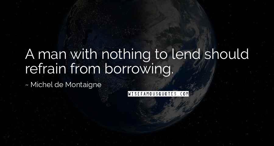 Michel De Montaigne Quotes: A man with nothing to lend should refrain from borrowing.