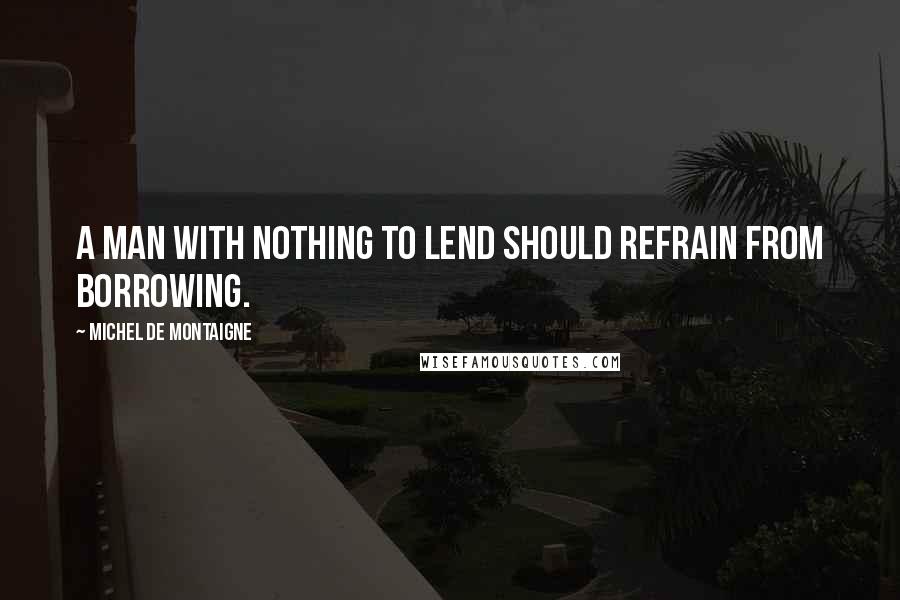 Michel De Montaigne Quotes: A man with nothing to lend should refrain from borrowing.