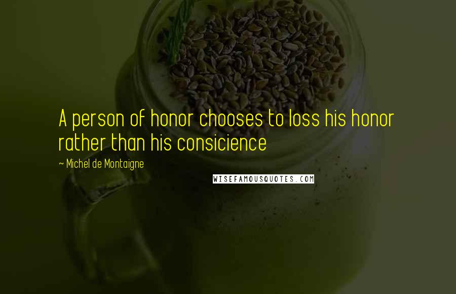 Michel De Montaigne Quotes: A person of honor chooses to loss his honor rather than his consicience