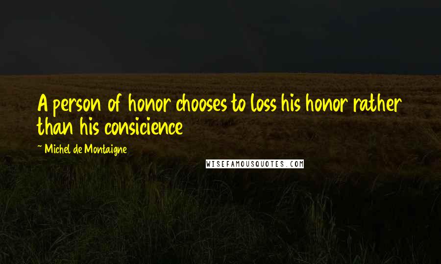 Michel De Montaigne Quotes: A person of honor chooses to loss his honor rather than his consicience