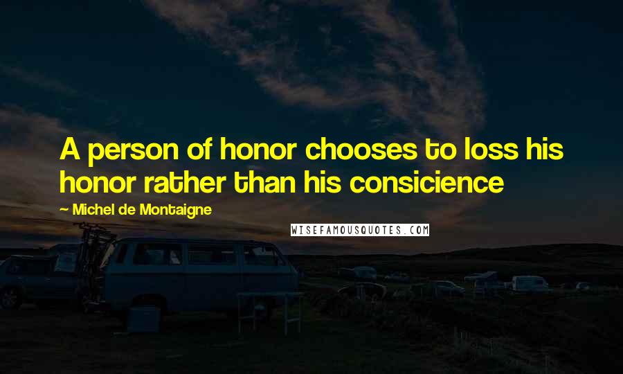 Michel De Montaigne Quotes: A person of honor chooses to loss his honor rather than his consicience