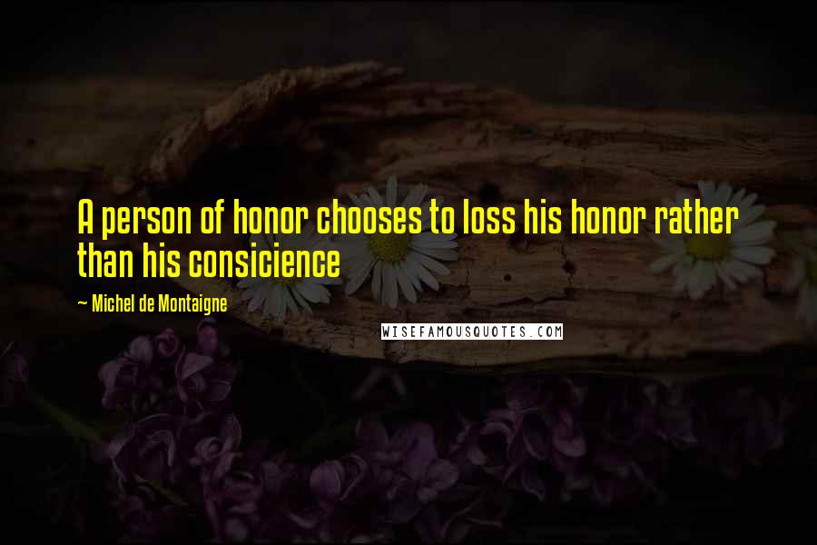 Michel De Montaigne Quotes: A person of honor chooses to loss his honor rather than his consicience