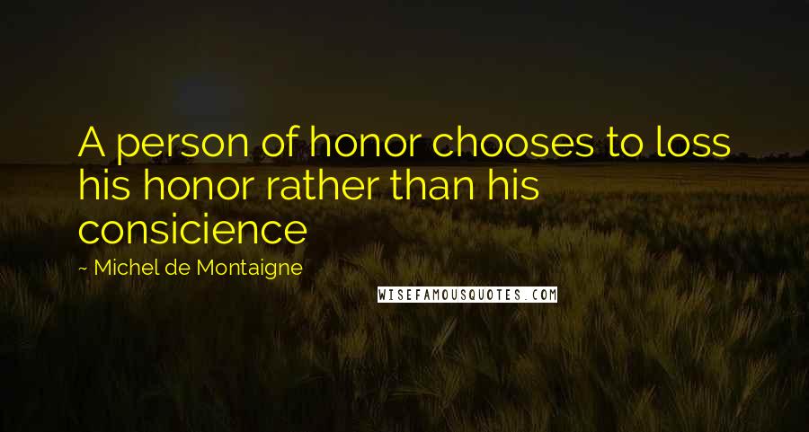 Michel De Montaigne Quotes: A person of honor chooses to loss his honor rather than his consicience