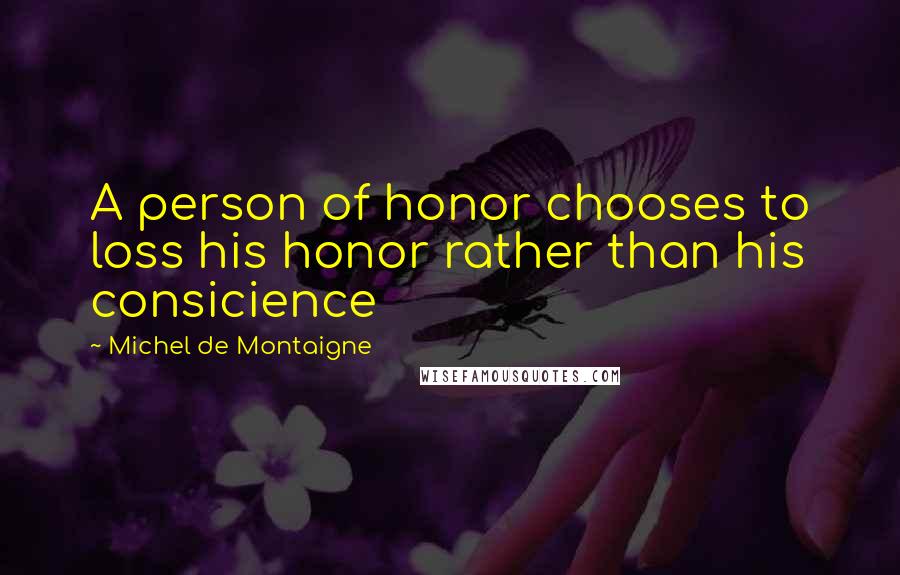 Michel De Montaigne Quotes: A person of honor chooses to loss his honor rather than his consicience