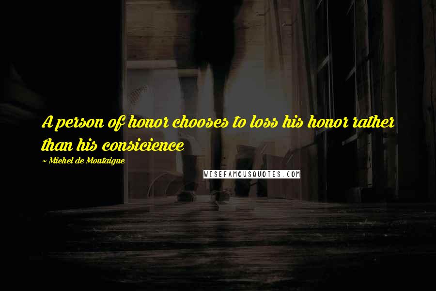 Michel De Montaigne Quotes: A person of honor chooses to loss his honor rather than his consicience