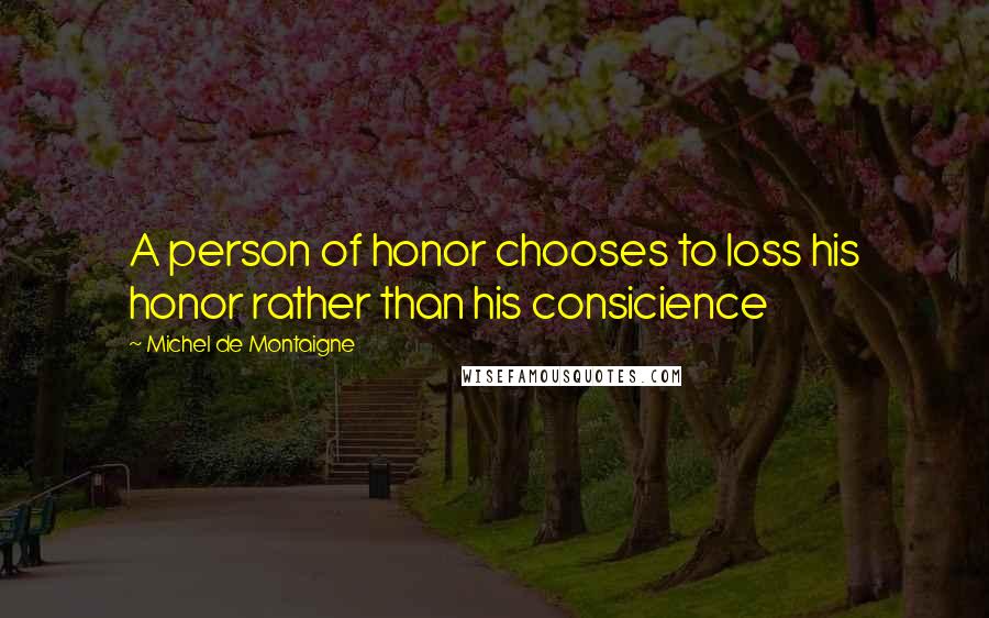 Michel De Montaigne Quotes: A person of honor chooses to loss his honor rather than his consicience