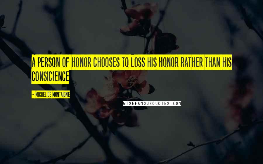 Michel De Montaigne Quotes: A person of honor chooses to loss his honor rather than his consicience