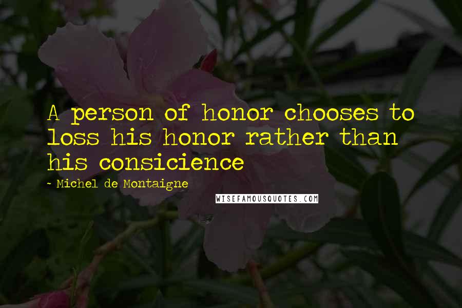 Michel De Montaigne Quotes: A person of honor chooses to loss his honor rather than his consicience