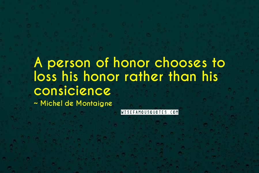 Michel De Montaigne Quotes: A person of honor chooses to loss his honor rather than his consicience