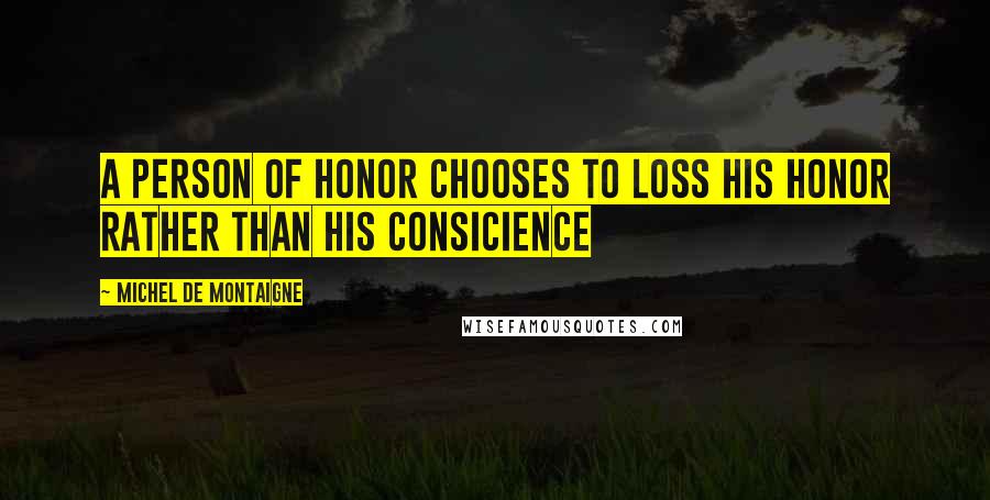 Michel De Montaigne Quotes: A person of honor chooses to loss his honor rather than his consicience