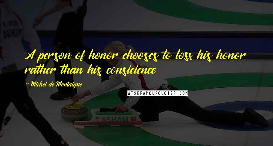 Michel De Montaigne Quotes: A person of honor chooses to loss his honor rather than his consicience