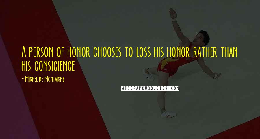 Michel De Montaigne Quotes: A person of honor chooses to loss his honor rather than his consicience