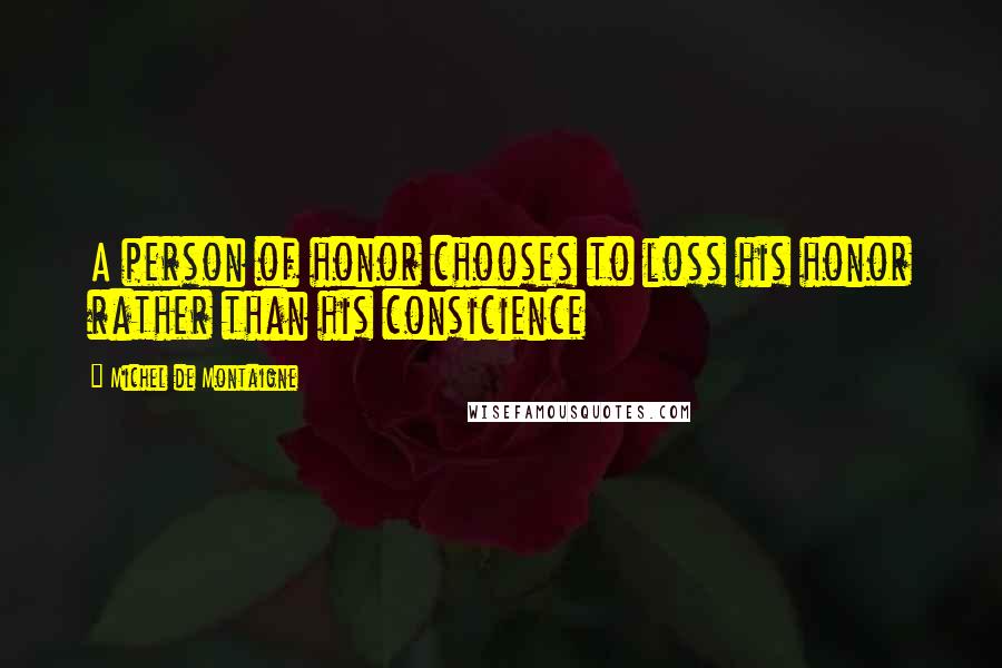 Michel De Montaigne Quotes: A person of honor chooses to loss his honor rather than his consicience