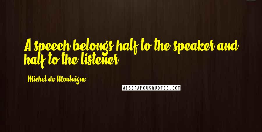 Michel De Montaigne Quotes: A speech belongs half to the speaker and half to the listener.