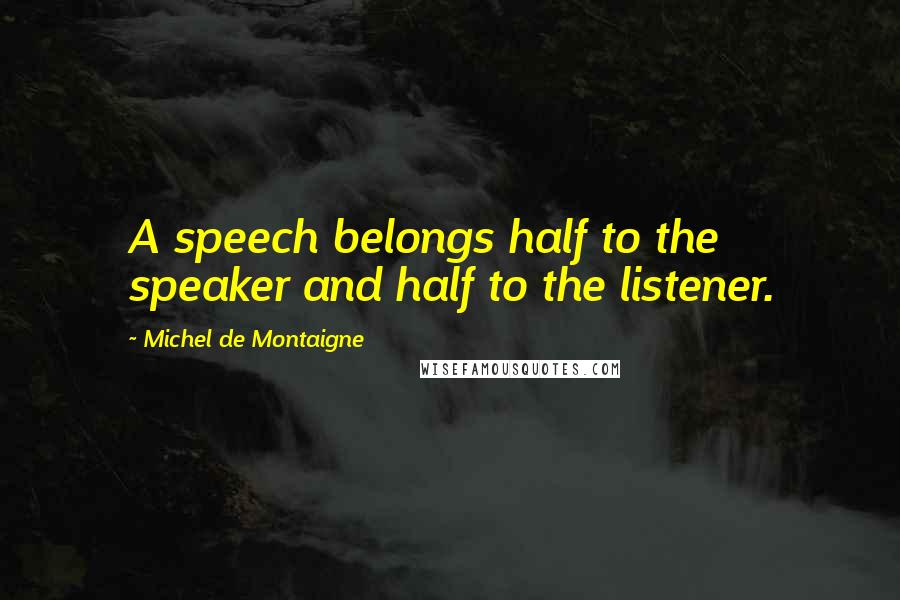 Michel De Montaigne Quotes: A speech belongs half to the speaker and half to the listener.