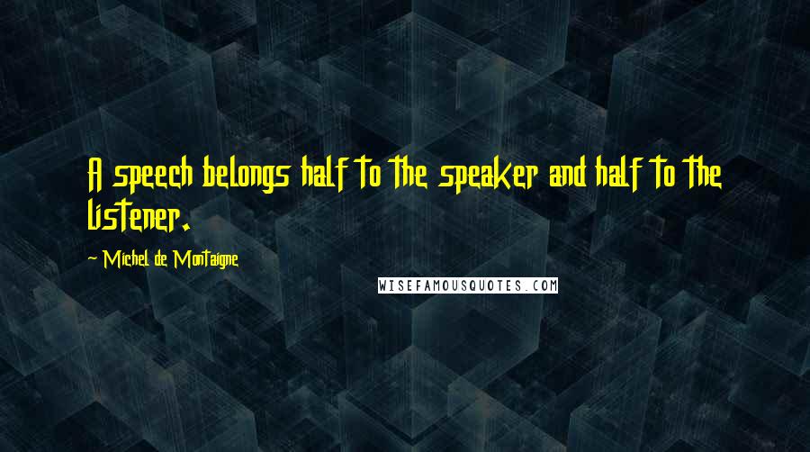 Michel De Montaigne Quotes: A speech belongs half to the speaker and half to the listener.