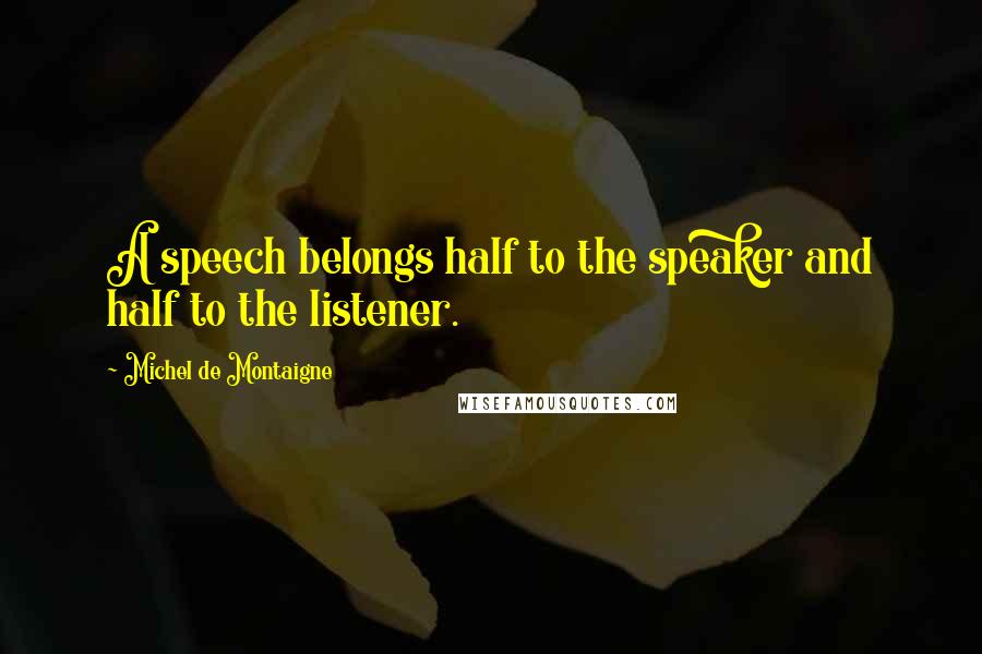 Michel De Montaigne Quotes: A speech belongs half to the speaker and half to the listener.