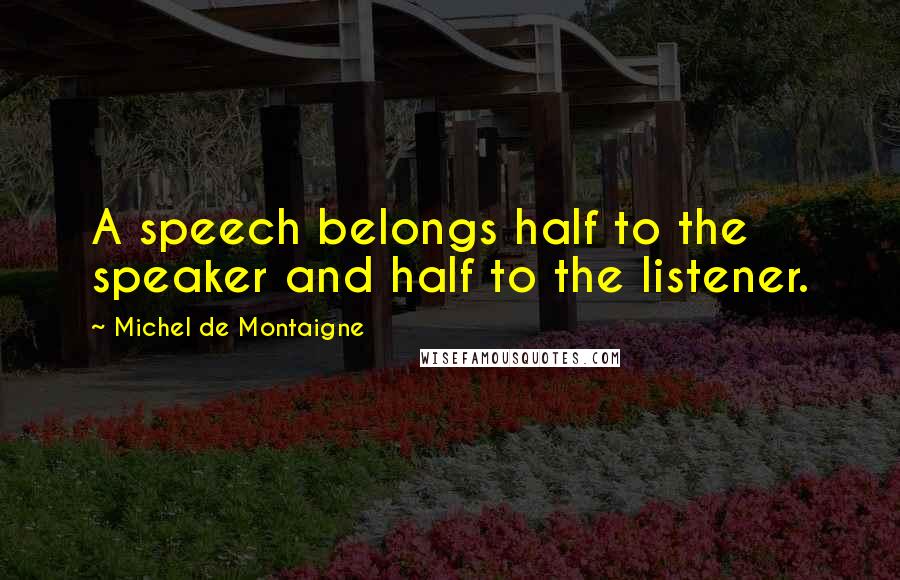 Michel De Montaigne Quotes: A speech belongs half to the speaker and half to the listener.