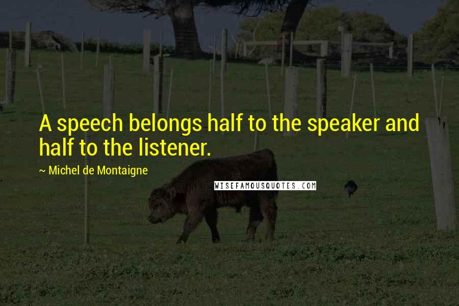 Michel De Montaigne Quotes: A speech belongs half to the speaker and half to the listener.