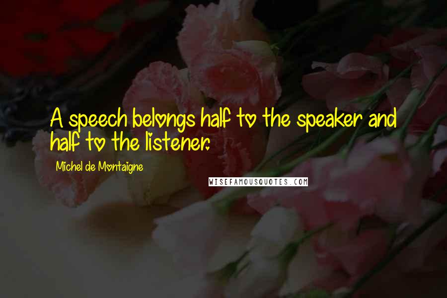 Michel De Montaigne Quotes: A speech belongs half to the speaker and half to the listener.