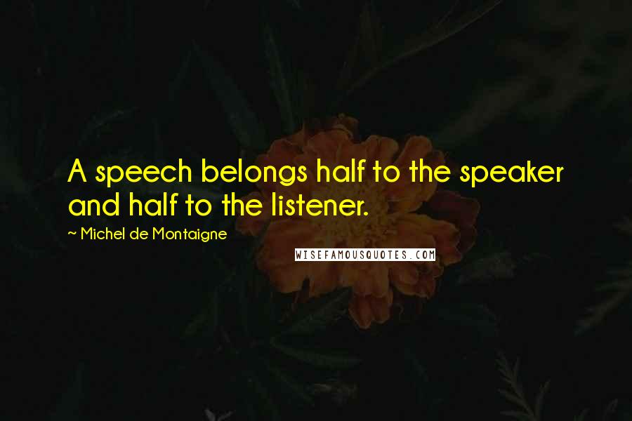 Michel De Montaigne Quotes: A speech belongs half to the speaker and half to the listener.