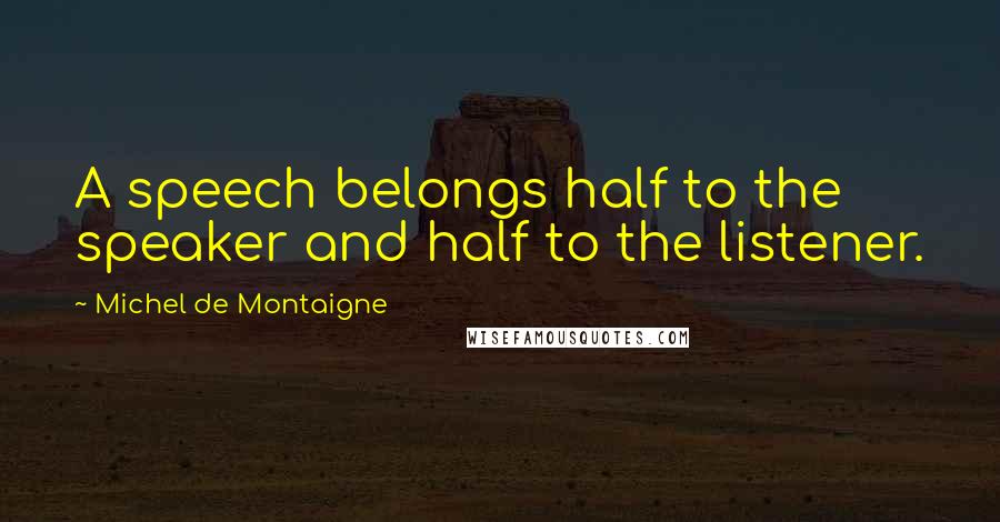 Michel De Montaigne Quotes: A speech belongs half to the speaker and half to the listener.