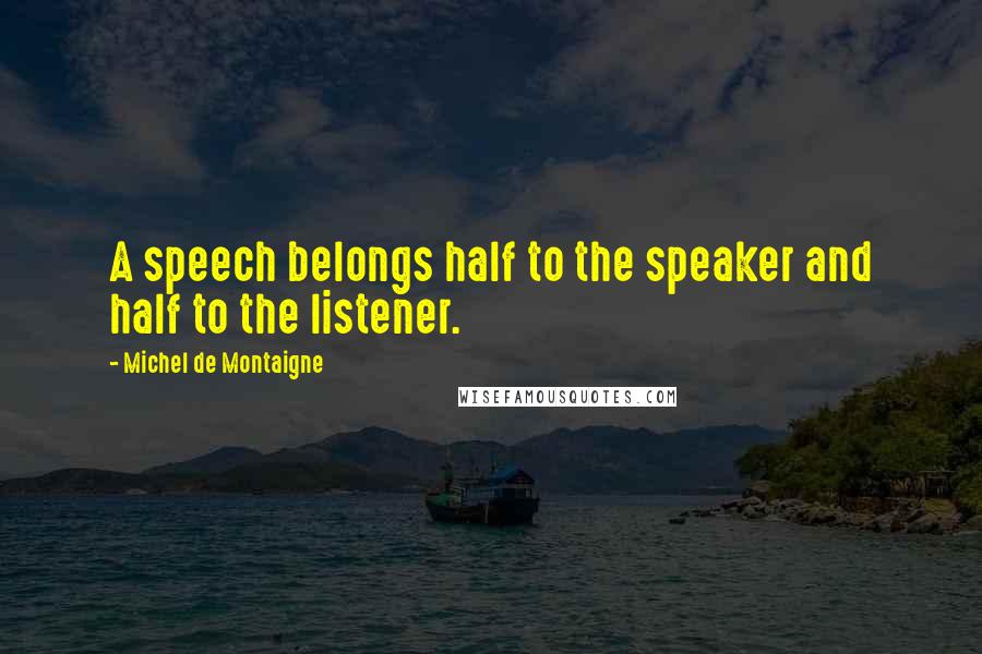 Michel De Montaigne Quotes: A speech belongs half to the speaker and half to the listener.