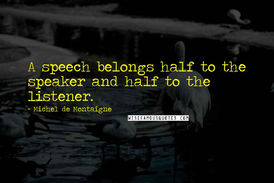 Michel De Montaigne Quotes: A speech belongs half to the speaker and half to the listener.