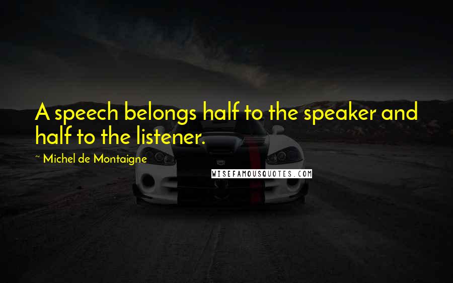 Michel De Montaigne Quotes: A speech belongs half to the speaker and half to the listener.