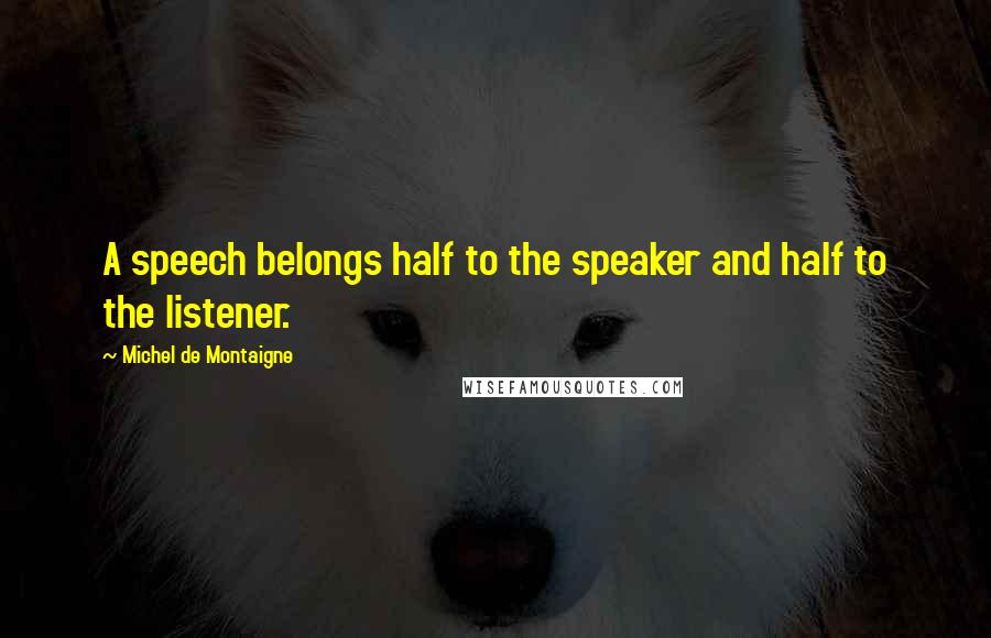 Michel De Montaigne Quotes: A speech belongs half to the speaker and half to the listener.