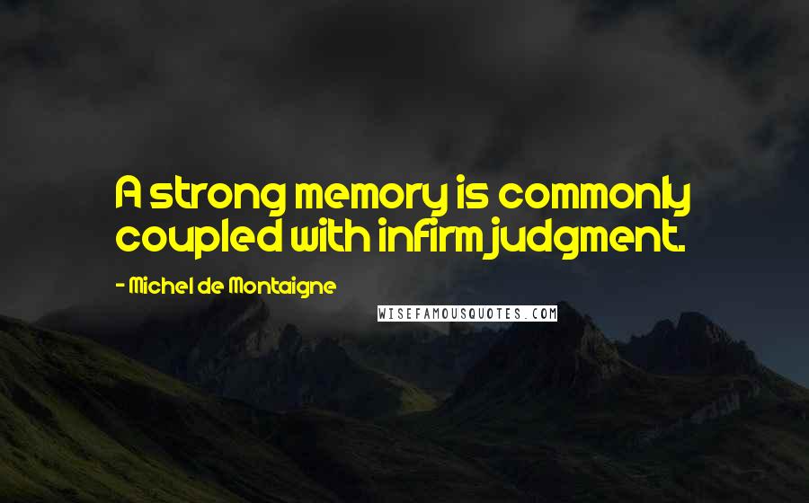 Michel De Montaigne Quotes: A strong memory is commonly coupled with infirm judgment.