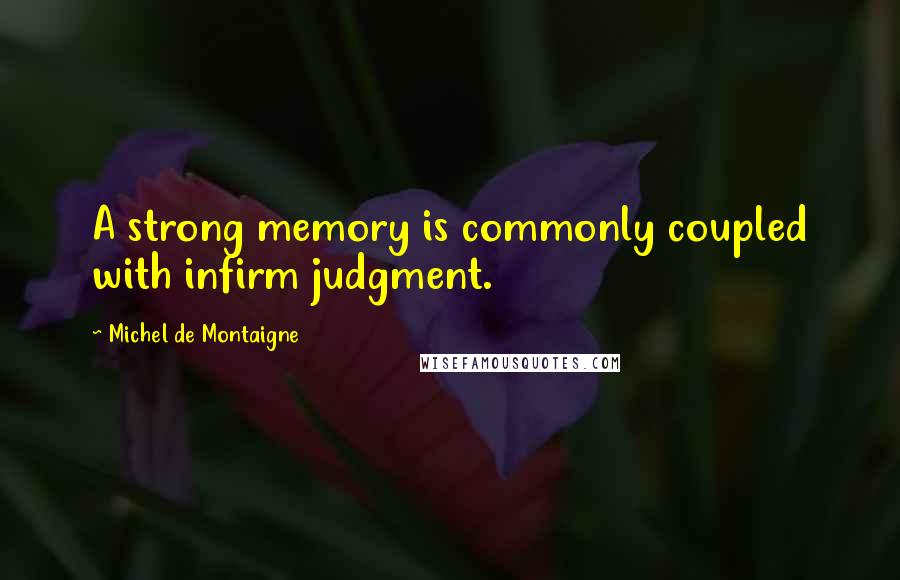 Michel De Montaigne Quotes: A strong memory is commonly coupled with infirm judgment.