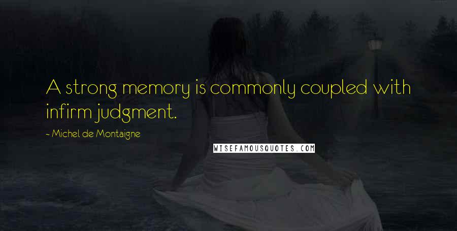 Michel De Montaigne Quotes: A strong memory is commonly coupled with infirm judgment.