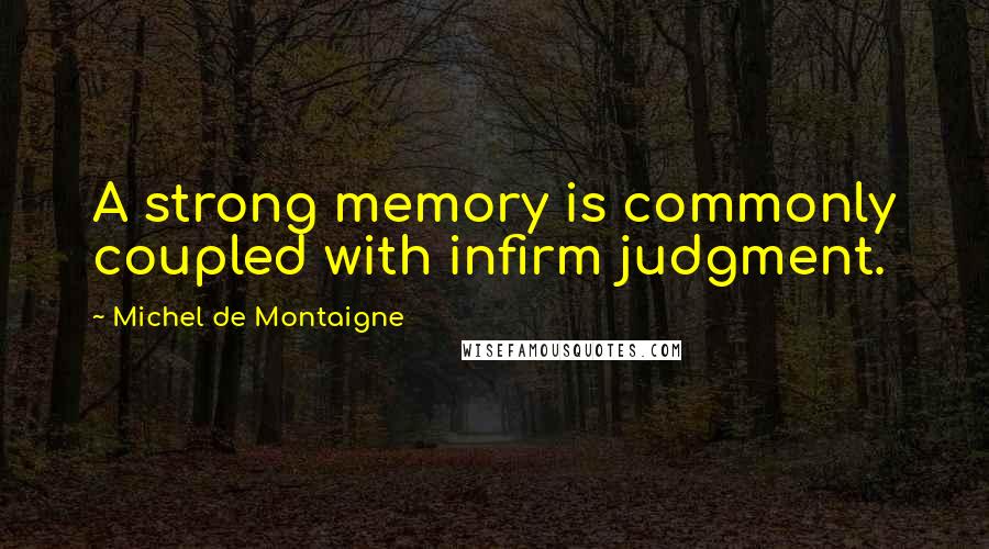 Michel De Montaigne Quotes: A strong memory is commonly coupled with infirm judgment.