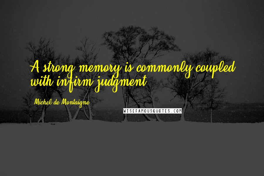 Michel De Montaigne Quotes: A strong memory is commonly coupled with infirm judgment.