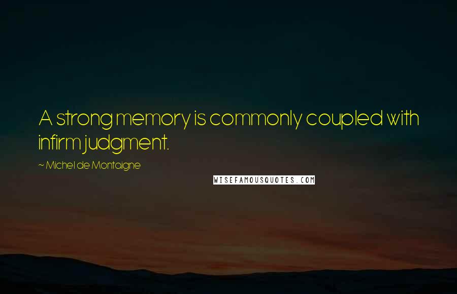 Michel De Montaigne Quotes: A strong memory is commonly coupled with infirm judgment.